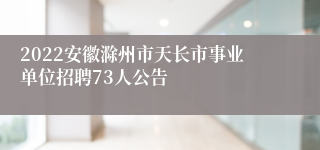 2022安徽滁州市天长市事业单位招聘73人公告