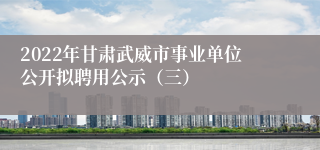 2022年甘肃武威市事业单位公开拟聘用公示（三）