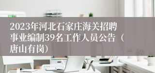 2023年河北石家庄海关招聘事业编制39名工作人员公告（唐山有岗）