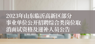 2023年山东临沂高新区部分事业单位公开招聘综合类岗位取消面试资格及递补人员公告