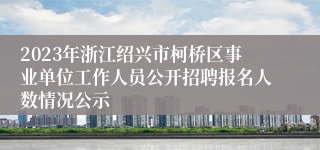 2023年浙江绍兴市柯桥区事业单位工作人员公开招聘报名人数情况公示