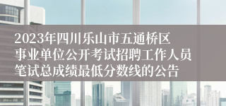 2023年四川乐山市五通桥区事业单位公开考试招聘工作人员笔试总成绩最低分数线的公告