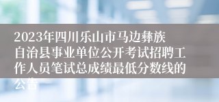 2023年四川乐山市马边彝族自治县事业单位公开考试招聘工作人员笔试总成绩最低分数线的公告