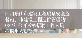 四川乐山市建设工程质量安全监督站、市建设工程造价管理站2022年公开考核招聘工作人员拟聘用人员公示