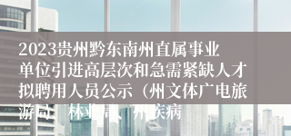 2023贵州黔东南州直属事业单位引进高层次和急需紧缺人才拟聘用人员公示（州文体广电旅游局、林业局、州疾病