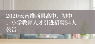 2020云南维西县高中、初中、小学教师人才引进招聘54人公告