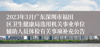 2023年3月广东深圳市福田区卫生健康局选用机关事业单位辅助人员体检有关事项补充公告