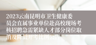 2023云南昆明市卫生健康委员会直属事业单位赴高校现场考核招聘急需紧缺人才部分岗位取消及降低开考比例公告