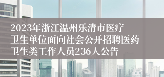 2023年浙江温州乐清市医疗卫生单位面向社会公开招聘医药卫生类工作人员236人公告