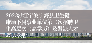 2023浙江宁波宁海县卫生健康局下属事业单位第二次招聘卫生高层次（高学历）及紧缺人才35人公告