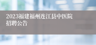 2023福建福州连江县中医院招聘公告