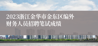 2023浙江金华市金东区编外财务人员招聘笔试成绩