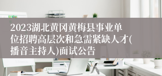 2023湖北黄冈黄梅县事业单位招聘高层次和急需紧缺人才(播音主持人)面试公告