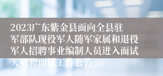 2023广东紫金县面向全县驻军部队现役军人随军家属和退役军人招聘事业编制人员进入面试人员和面试工作公告