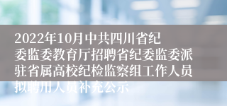 2022年10月中共四川省纪委监委教育厅招聘省纪委监委派驻省属高校纪检监察组工作人员拟聘用人员补充公示
