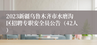 2023新疆乌鲁木齐市水磨沟区招聘专职安全员公告（42人）