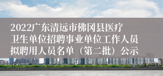 2022广东清远市佛冈县医疗卫生单位招聘事业单位工作人员拟聘用人员名单（第二批）公示