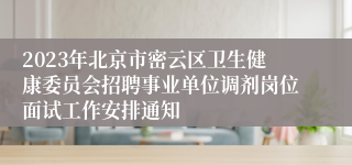 2023年北京市密云区卫生健康委员会招聘事业单位调剂岗位面试工作安排通知