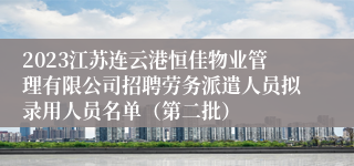 2023江苏连云港恒佳物业管理有限公司招聘劳务派遣人员拟录用人员名单（第二批）