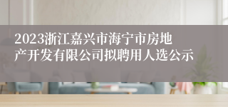 2023浙江嘉兴市海宁市房地产开发有限公司拟聘用人选公示