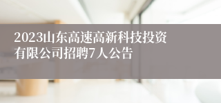 2023山东高速高新科技投资有限公司招聘7人公告