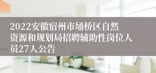 2022安徽宿州市埇桥区自然资源和规划局招聘辅助性岗位人员27人公告