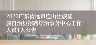 2023广东清远市连山壮族瑶族自治县招聘综治事务中心工作人员1人公告