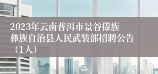 2023年云南普洱市景谷傣族彝族自治县人民武装部招聘公告（1人）