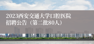 2023西安交通大学口腔医院招聘公告（第二批80人）