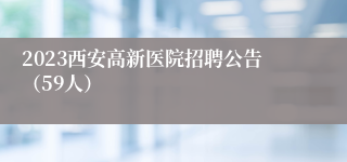 2023西安高新医院招聘公告（59人）
