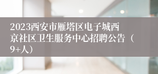 2023西安市雁塔区电子城西京社区卫生服务中心招聘公告（9+人）