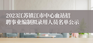 2023江苏镇江市中心血站招聘事业编制拟录用人员名单公示