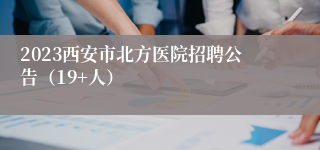 2023西安市北方医院招聘公告（19+人）