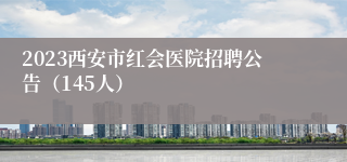 2023西安市红会医院招聘公告（145人）