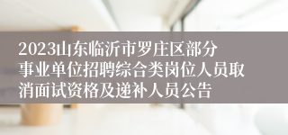 2023山东临沂市罗庄区部分事业单位招聘综合类岗位人员取消面试资格及递补人员公告