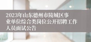 2023年山东德州市陵城区事业单位综合类岗位公开招聘工作人员面试公告