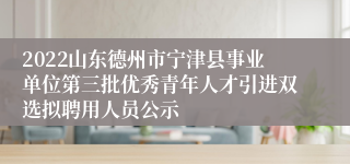 2022山东德州市宁津县事业单位第三批优秀青年人才引进双选拟聘用人员公示