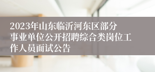 2023年山东临沂河东区部分事业单位公开招聘综合类岗位工作人员面试公告
