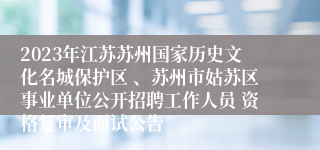 2023年江苏苏州国家历史文化名城保护区 、苏州市姑苏区事业单位公开招聘工作人员 资格复审及面试公告