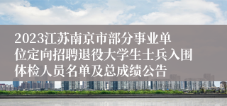 2023江苏南京市部分事业单位定向招聘退役大学生士兵入围体检人员名单及总成绩公告