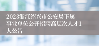 2023浙江绍兴市公安局下属事业单位公开招聘高层次人才1人公告