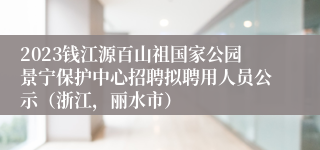 2023钱江源百山祖国家公园景宁保护中心招聘拟聘用人员公示（浙江，丽水市）
