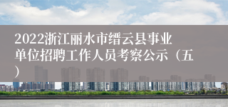 2022浙江丽水市缙云县事业单位招聘工作人员考察公示（五）