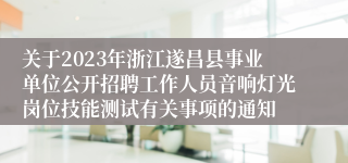 关于2023年浙江遂昌县事业单位公开招聘工作人员音响灯光岗位技能测试有关事项的通知