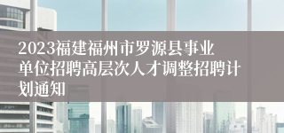 2023福建福州市罗源县事业单位招聘高层次人才调整招聘计划通知