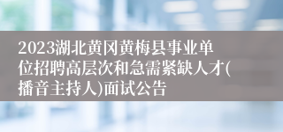 2023湖北黄冈黄梅县事业单位招聘高层次和急需紧缺人才(播音主持人)面试公告 