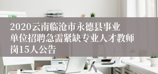 2020云南临沧市永德县事业单位招聘急需紧缺专业人才教师岗15人公告