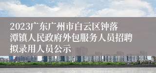 2023广东广州市白云区钟落潭镇人民政府外包服务人员招聘拟录用人员公示