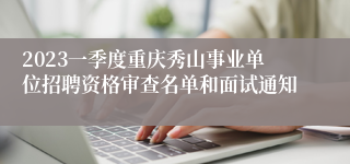 2023一季度重庆秀山事业单位招聘资格审查名单和面试通知