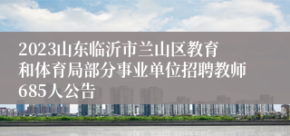 2023山东临沂市兰山区教育和体育局部分事业单位招聘教师685人公告